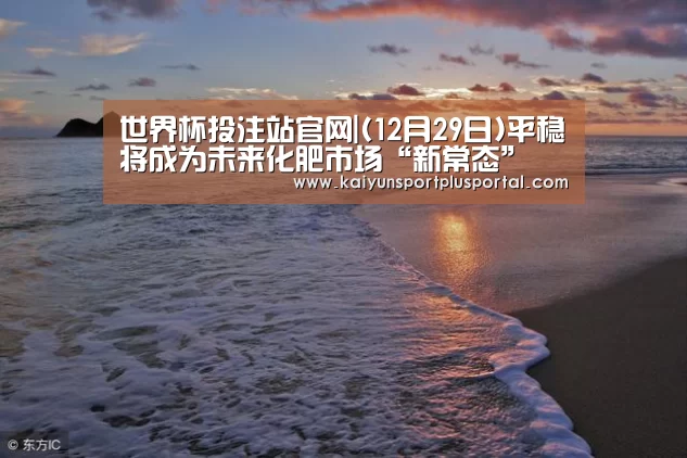 世界杯投注站官网|(12月29日)平稳将成为未来化肥市场“新常态”(图2) 世界杯投注站官网