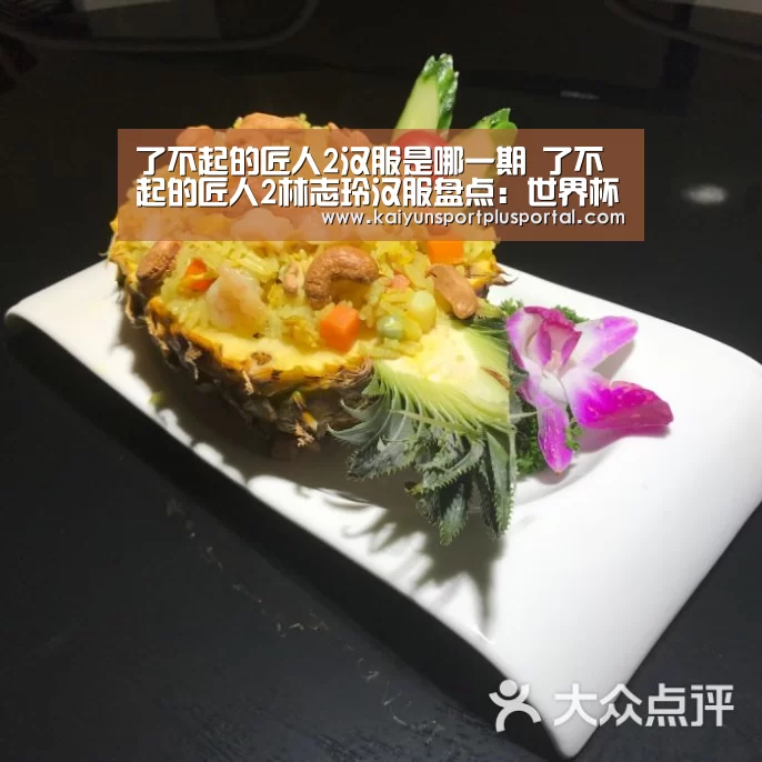 了不起的匠人2汉服是哪一期 了不起的匠人2林志玲汉服盘点:世界杯外围买球(图3) 世界杯下注平台