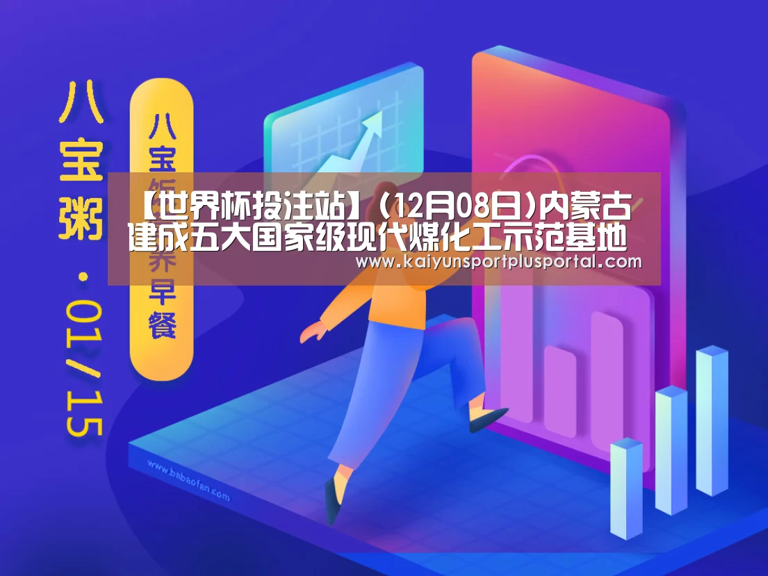 【世界杯投注站】(12月08日)内蒙古建成五大国家级现代煤化工示范基地(图4) 世界杯外围买球