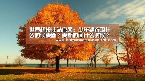 世界杯投注站官网:少年锦衣卫什么时候更新?更新时间什么时候?(图3) 世界杯下注平台